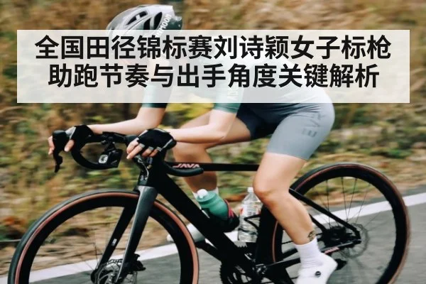 全国田径锦标赛刘诗颖女子标枪助跑节奏与出手角度关键解析