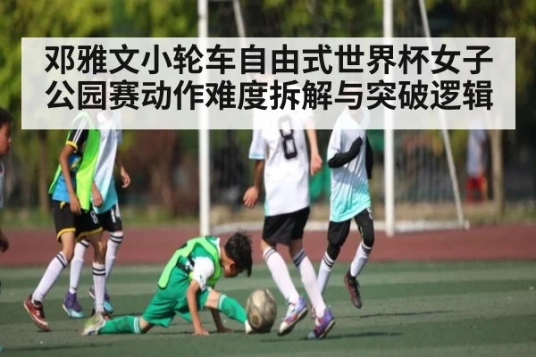 邓雅文小轮车自由式世界杯女子公园赛动作难度拆解与突破逻辑