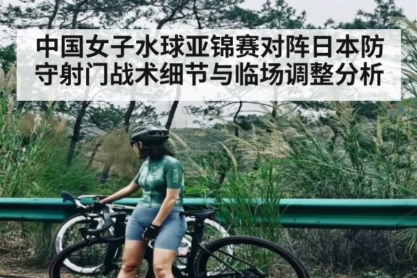 中国女子水球亚锦赛对阵日本防守射门战术细节与临场调整分析