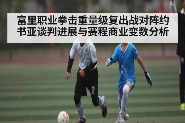 富里职业拳击重量级复出战对阵约书亚谈判进展与赛程商业变数分析