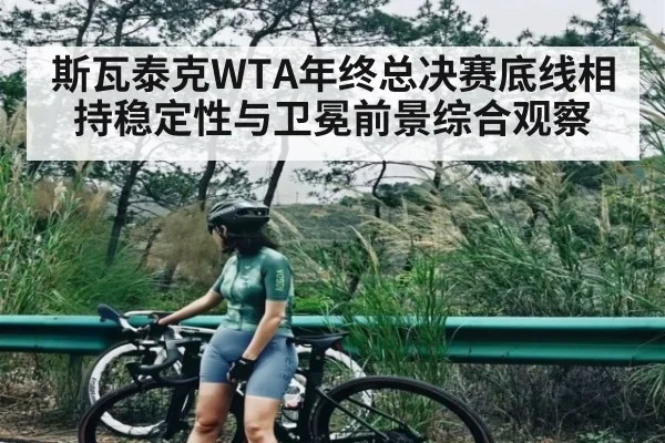 斯瓦泰克WTA年终总决赛底线相持稳定性与卫冕前景综合观察