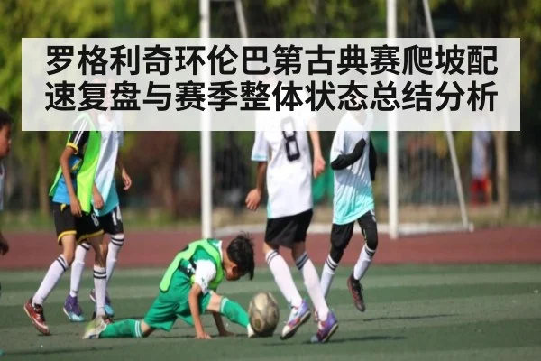 罗格利奇环伦巴第古典赛爬坡配速复盘与赛季整体状态总结分析